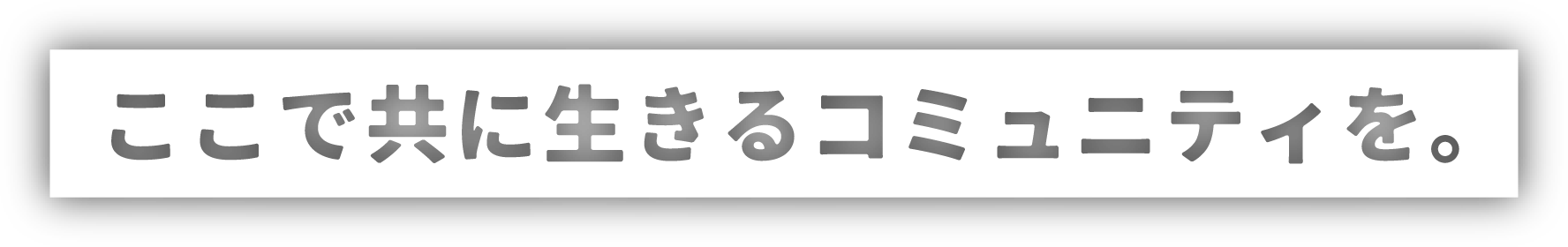 ここで共に生きるコミュニティを。