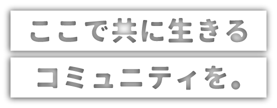 ここで共に生きるコミュニティを。